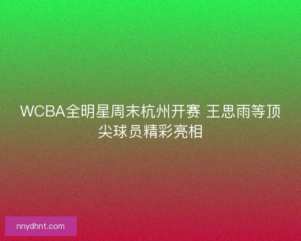 WCBA全明星周末杭州开赛 王思雨等顶尖球员精彩亮相