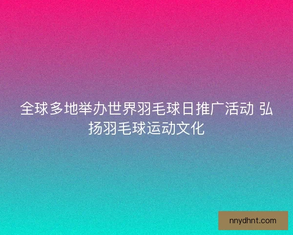 全球多地举办世界羽毛球日推广活动 弘扬羽毛球运动文化 全球多地举办世界羽毛球日推广活动 弘扬羽毛球运动文化