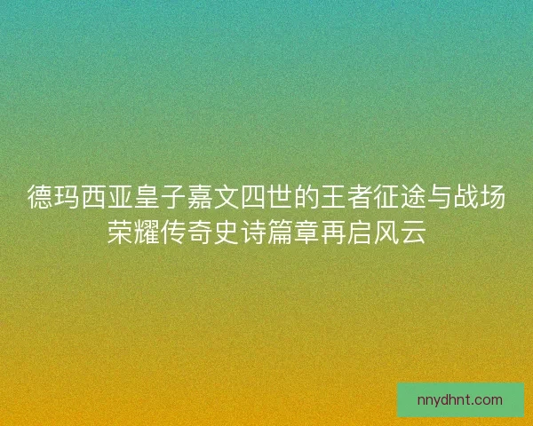 德玛西亚皇子嘉文四世的王者征途与战场荣耀传奇史诗篇章再启风云